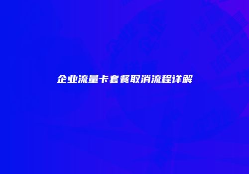 企业流量卡套餐取消流程详解