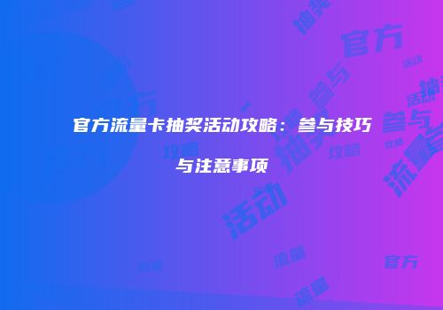官方流量卡抽奖活动攻略：参与技巧与注意事项