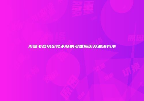 流量卡网络切换不畅的多重原因及解决方法