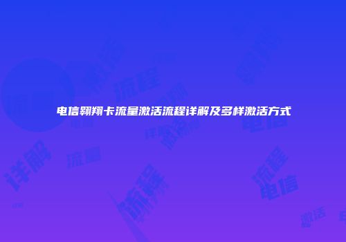 电信翱翔卡流量激活流程详解及多样激活方式