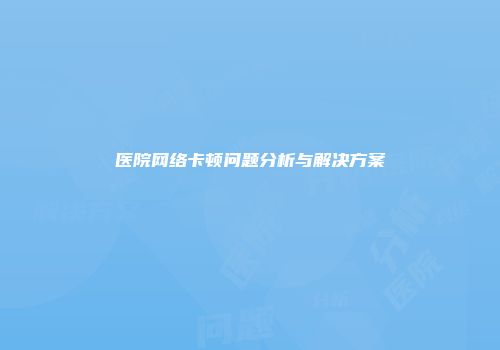 医院网络卡顿问题分析与解决方案