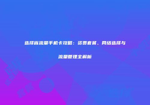 选择省流量手机卡攻略：资费套餐、网络选择与流量管理全解析