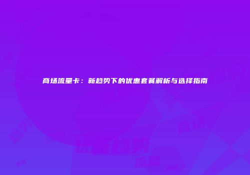 商场流量卡：新趋势下的优惠套餐解析与选择指南