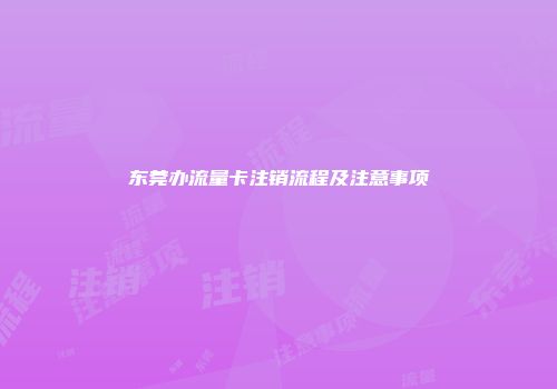 东莞办流量卡注销流程及注意事项