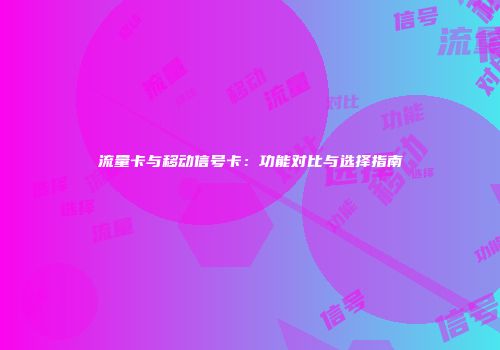 流量卡与移动信号卡：功能对比与选择指南