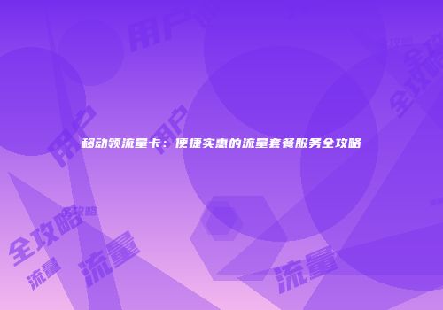 移动领流量卡：便捷实惠的流量套餐服务全攻略