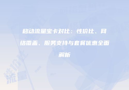 移动流量宝卡对比：性价比、网络覆盖、服务支持与套餐优惠全面解析