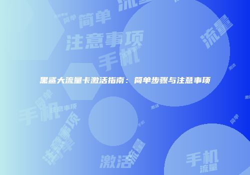 黑鲨大流量卡激活指南：简单步骤与注意事项