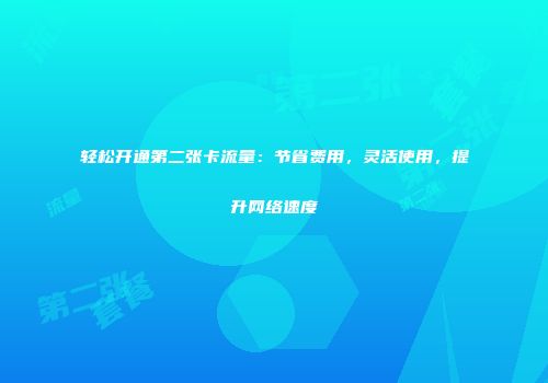 轻松开通第二张卡流量：节省费用，灵活使用，提升网络速度