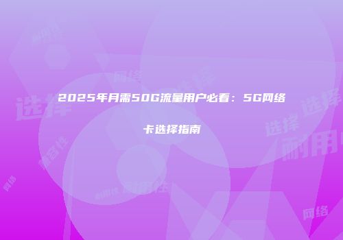 2025年月需50G流量用户必看：5G网络卡选择指南