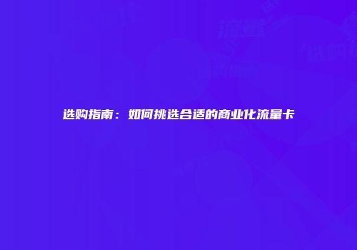 选购指南：如何挑选合适的商业化流量卡