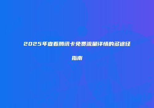 2025年查看腾讯卡免费流量详情的多途径指南