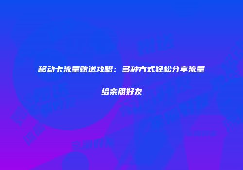 移动卡流量赠送攻略：多种方式轻松分享流量给亲朋好友