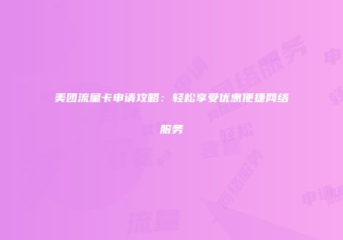 美团流量卡申请攻略：轻松享受优惠便捷网络服务