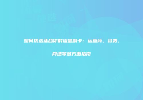 如何挑选适合你的流量副卡：运营商、资费、网速等多方面指南