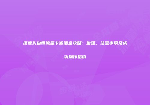 摄像头自带流量卡激活全攻略：步骤、注意事项及成功操作指南