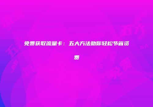 免费获取流量卡：五大方法助你轻松节省资费