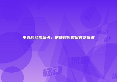 电影移动流量卡：便捷观影流量套餐详解