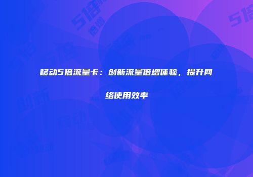 移动5倍流量卡：创新流量倍增体验，提升网络使用效率