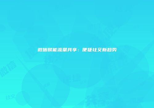微信赋能流量共享：便捷社交新趋势