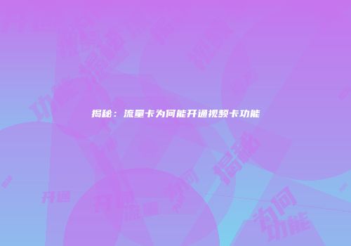 揭秘：流量卡为何能开通视频卡功能