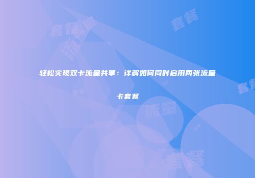 轻松实现双卡流量共享：详解如何同时启用两张流量卡套餐
