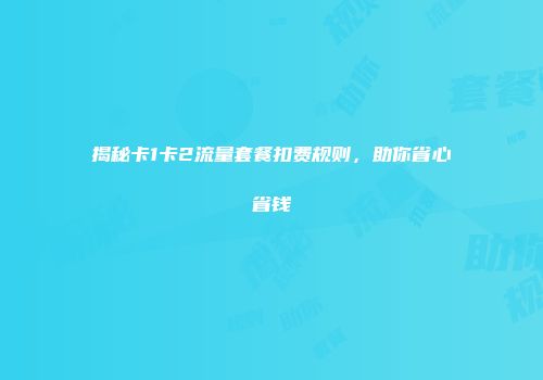 揭秘卡1卡2流量套餐扣费规则，助你省心省钱
