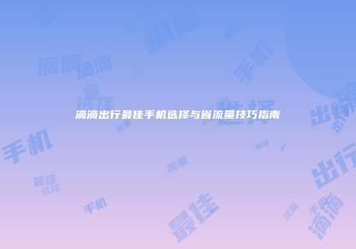 滴滴出行最佳手机选择与省流量技巧指南