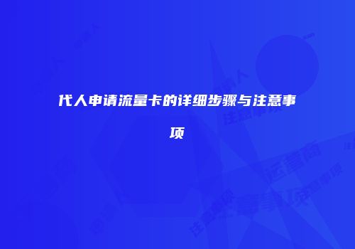 代人申请流量卡的详细步骤与注意事项