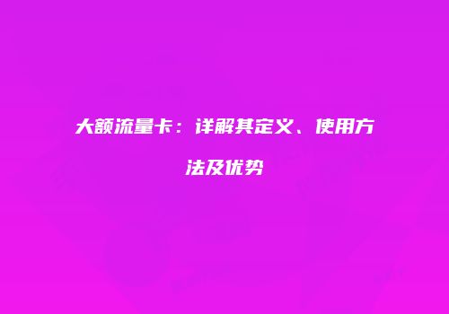 大额流量卡：详解其定义、使用方法及优势