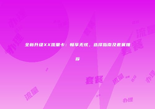 全新升级XX流量卡：畅享无忧，选择指南及套餐推荐