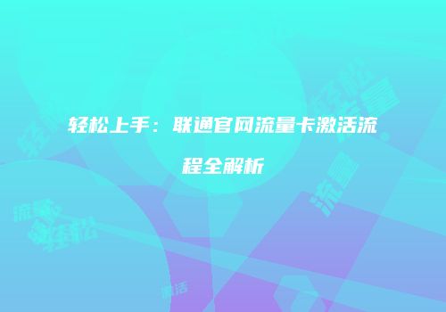 轻松上手：联通官网流量卡激活流程全解析