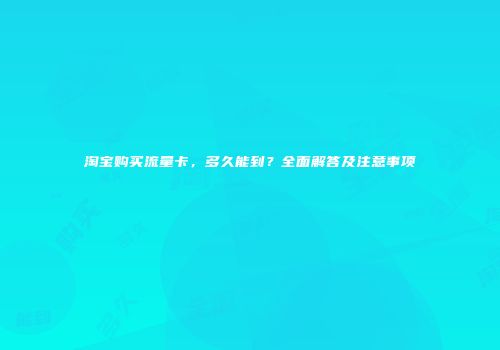 淘宝购买流量卡，多久能到？全面解答及注意事项