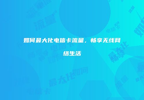 如何最大化电信卡流量，畅享无线网络生活