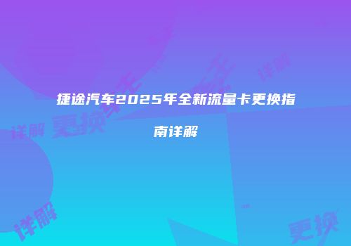 捷途汽车2025年全新流量卡更换指南详解