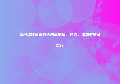 如何选择合适的手机流量包：种类、注意事项及推荐