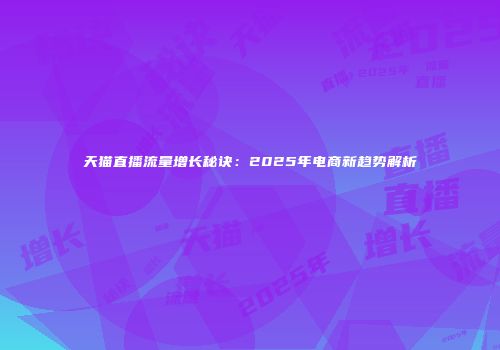 天猫直播流量增长秘诀：2025年电商新趋势解析