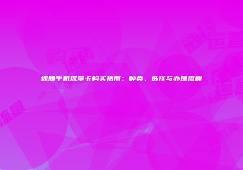 速腾手机流量卡购买指南：种类、选择与办理流程