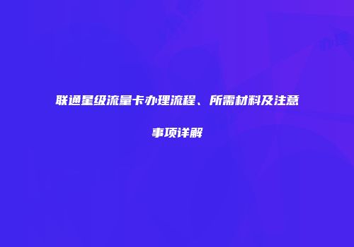 联通星级流量卡办理流程、所需材料及注意事项详解