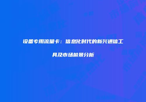 设备专用流量卡：信息化时代的新兴通信工具及市场前景分析