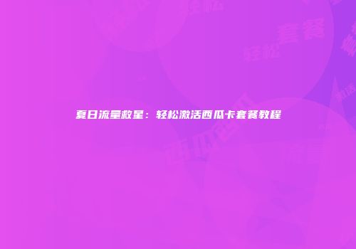 夏日流量救星：轻松激活西瓜卡套餐教程