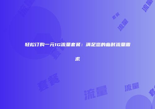 轻松订购一元1G流量套餐：满足您的临时流量需求
