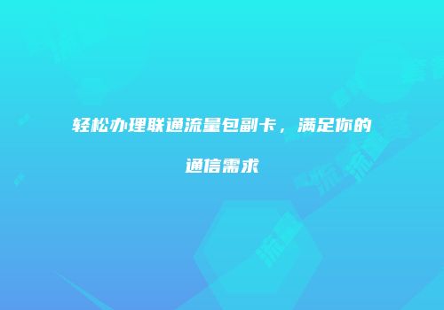 轻松办理联通流量包副卡，满足你的通信需求
