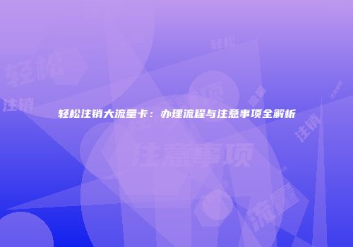 轻松注销大流量卡：办理流程与注意事项全解析
