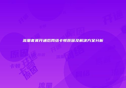流量套餐开通后网络卡顿原因及解决方案分析