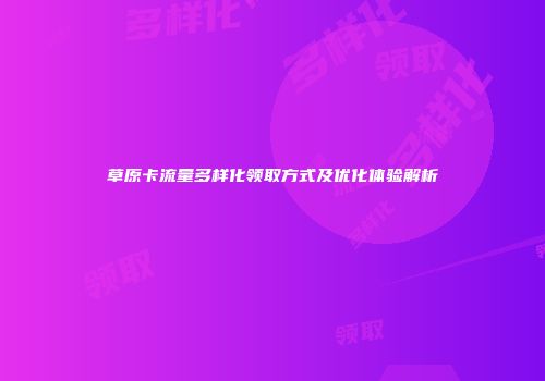 草原卡流量多样化领取方式及优化体验解析
