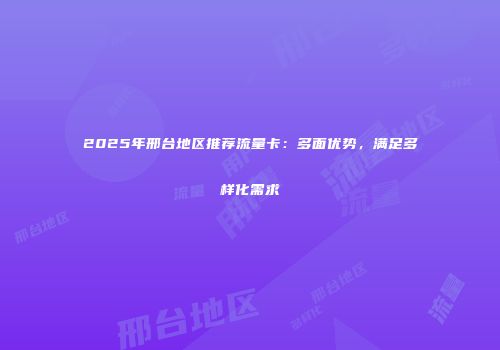 2025年邢台地区推荐流量卡：多面优势，满足多样化需求