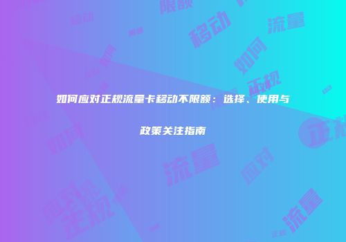 如何应对正规流量卡移动不限额：选择、使用与政策关注指南