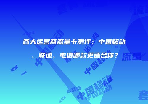 各大运营商流量卡测评：中国移动、联通、电信哪款更适合你？