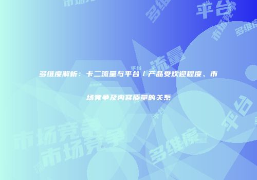 多维度解析：卡二流量与平台／产品受欢迎程度、市场竞争及内容质量的关系